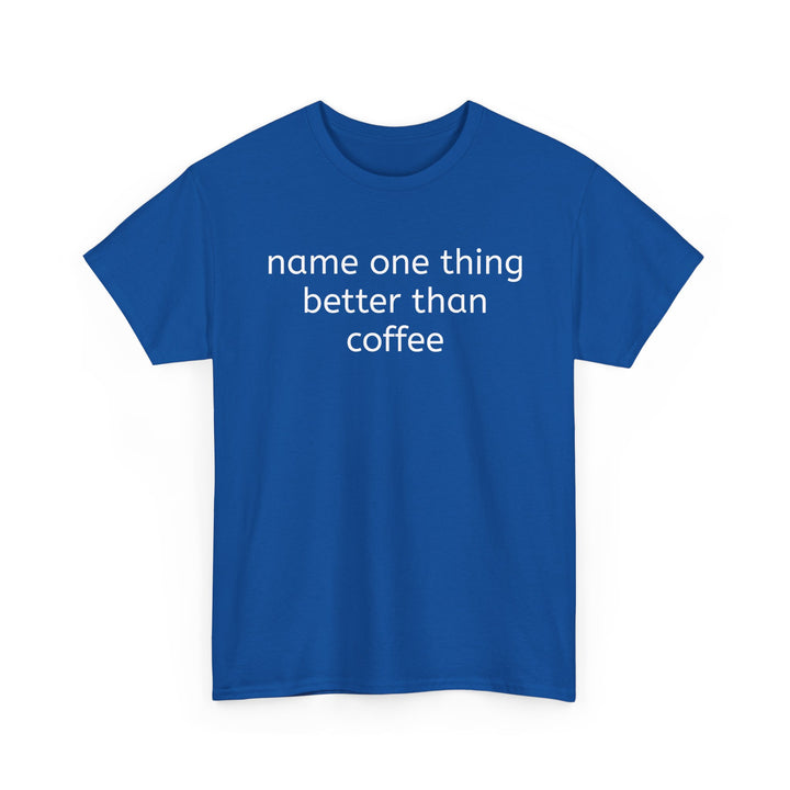 Name One Thing Better Than Coffee T-Shirt