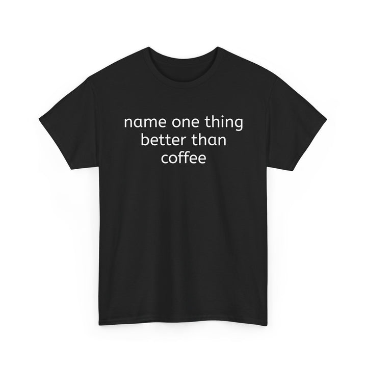 Name One Thing Better Than Coffee T-Shirt