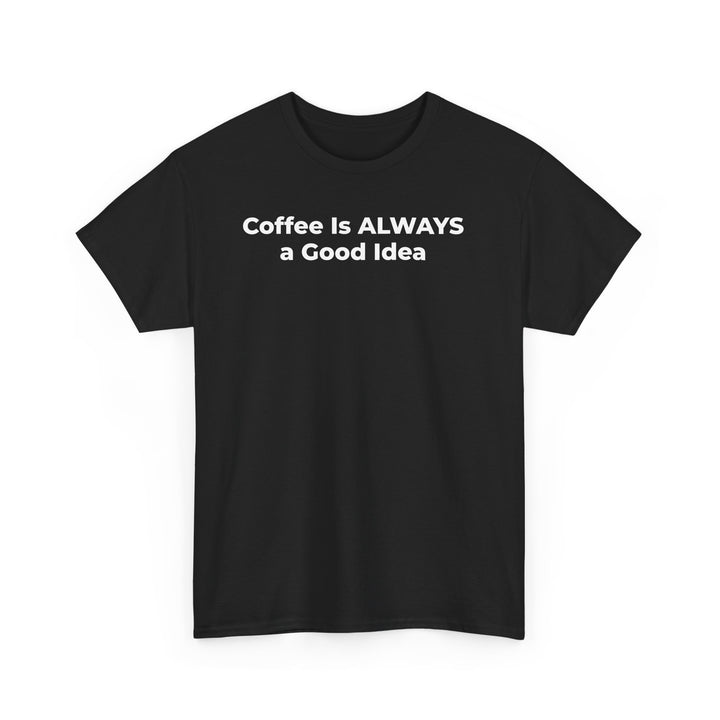 Coffee Is Always a Good Idea T-Shirt